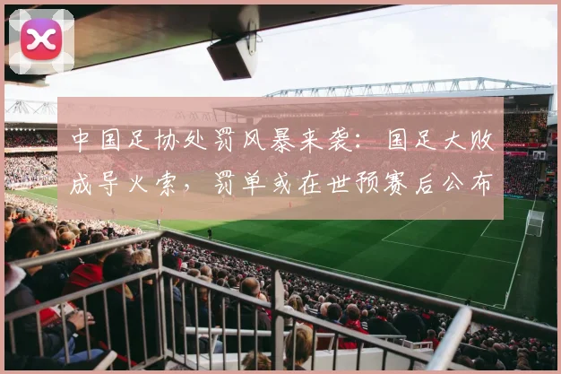 中国足协处罚风暴来袭：国足大败成导火索，罚单或在世预赛后公布
