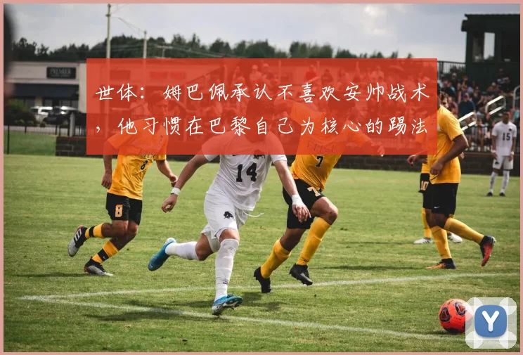 世体：姆巴佩承认不喜欢安帅战术，他习惯在巴黎自己为核心的踢法
