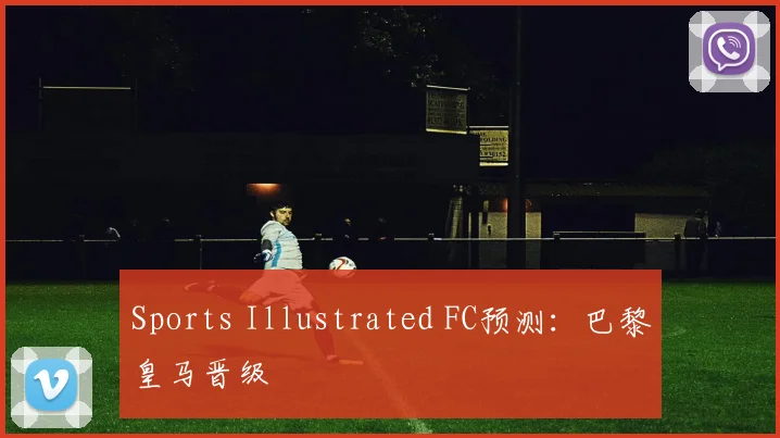 Sports Illustrated FC预测：巴黎皇马晋级