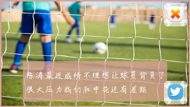 陈涛最近成绩不理想让球员背负了很大压力我们和申花还有差距