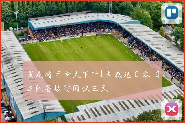 国足将于今天下午1点抵达日本 日本队备战时间仅三天