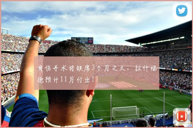 肩伤手术将缺席3个月之久，拉什福德预计11月付出！