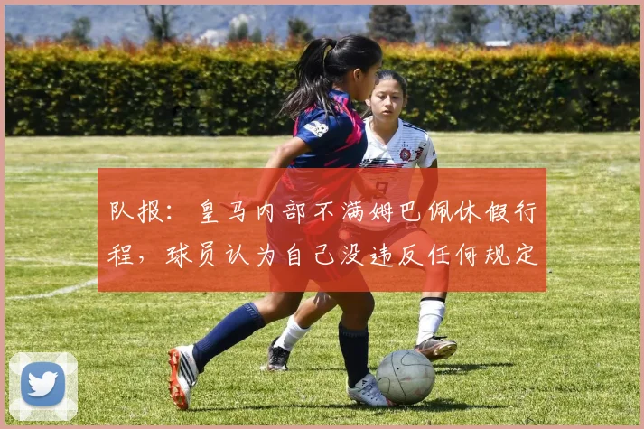 队报：皇马内部不满姆巴佩休假行程，球员认为自己没违反任何规定
