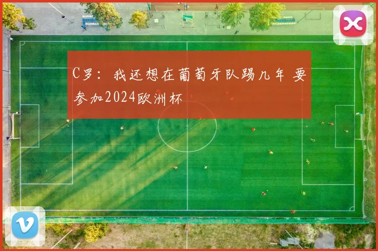 C罗：我还想在葡萄牙队踢几年 要参加2024欧洲杯