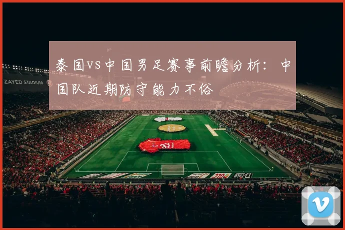 泰国vs中国男足赛事前瞻分析：中国队近期防守能力不俗
