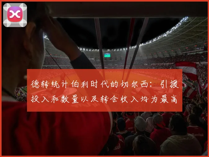 德转统计伯利时代的切尔西：引援投入和数量以及转会收入均为最高