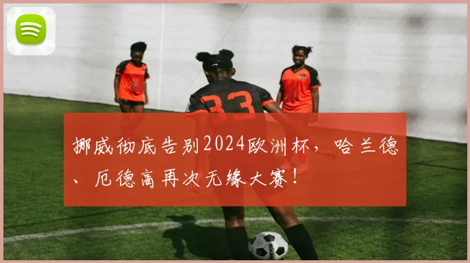 挪威彻底告别2024欧洲杯，哈兰德、厄德高再次无缘大赛！