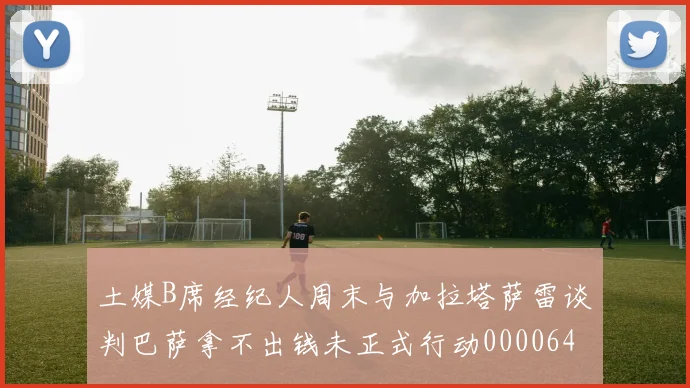 土媒B席经纪人周末与加拉塔萨雷谈判巴萨拿不出钱未正式行动0000644