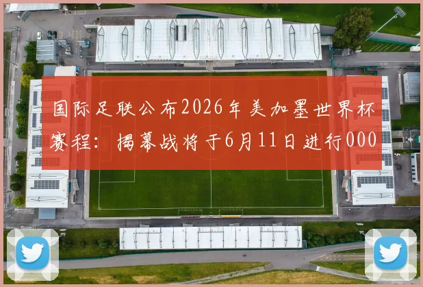 国际足联公布2026年美加墨世界杯赛程：揭幕战将于6月11日进行0000644