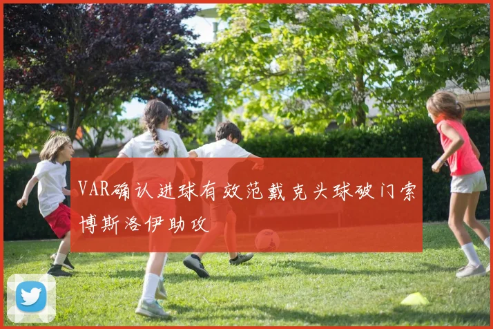 VAR确认进球有效范戴克头球破门索博斯洛伊助攻
