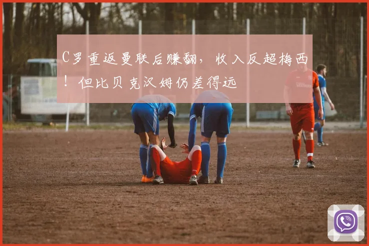C罗重返曼联后赚翻，收入反超梅西！但比贝克汉姆仍差得远