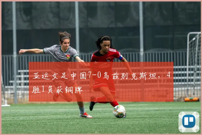 亚运女足中国7-0乌兹别克斯坦，4胜1负获铜牌