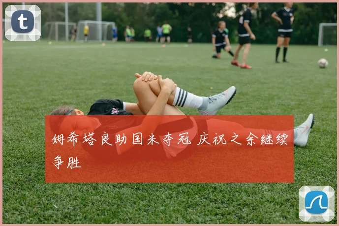 姆希塔良助国米夺冠 庆祝之余继续争胜