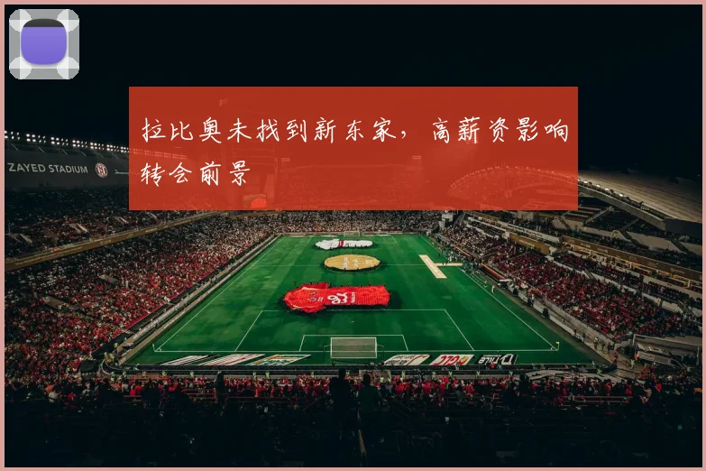 拉比奥未找到新东家，高薪资影响转会前景