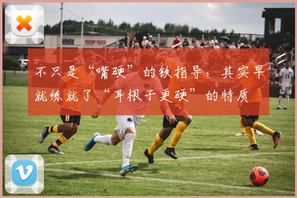 不只是“嘴硬”的铁指导，其实早就练就了“耳根子更硬”的特质