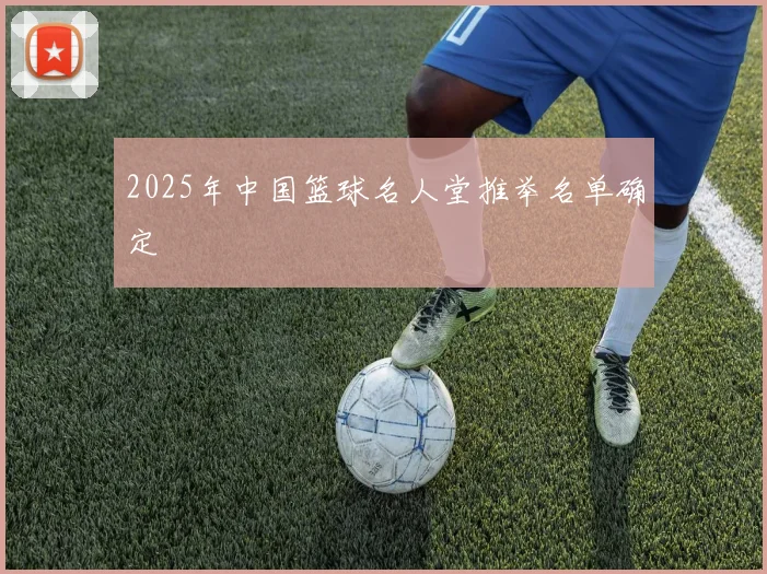 2025年中国篮球名人堂推举名单确定