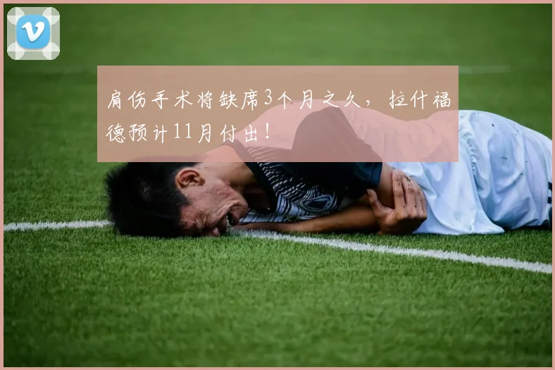 肩伤手术将缺席3个月之久，拉什福德预计11月付出！