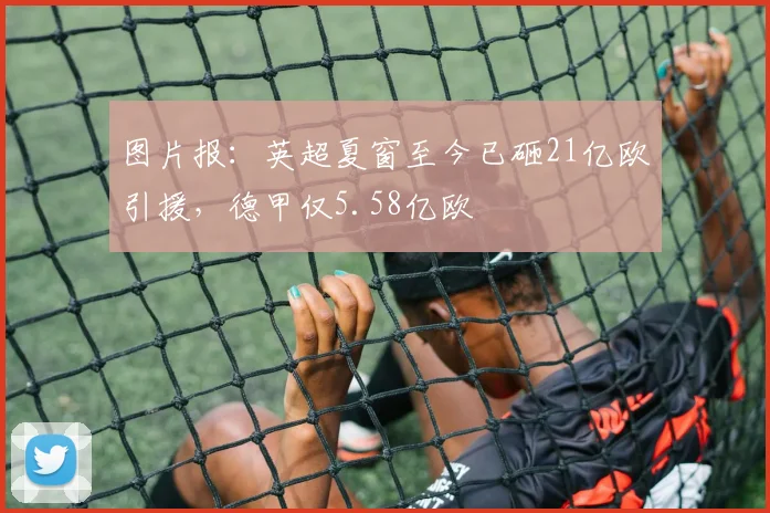 图片报：英超夏窗至今已砸21亿欧引援，德甲仅5.58亿欧