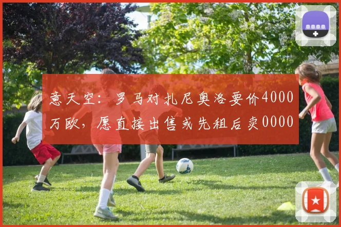 意天空：罗马对扎尼奥洛要价4000万欧，愿直接出售或先租后卖0000644