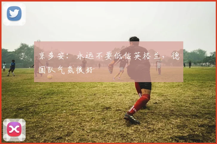 京多安：永远不要低估英格兰，德国队气氛很好
